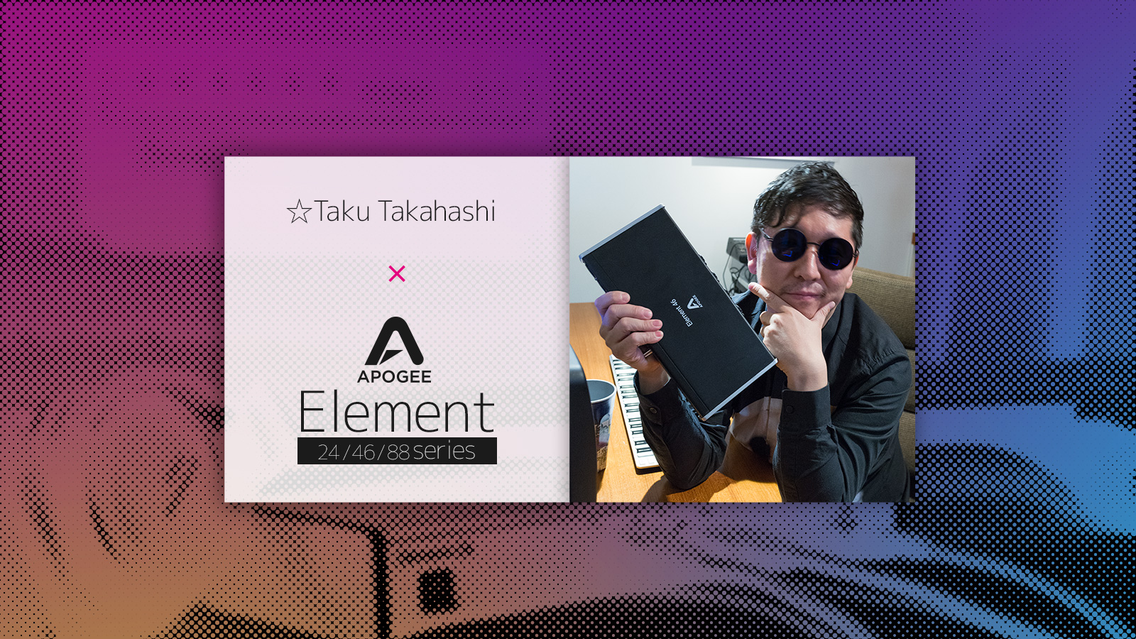 ☆Taku Takahashiが訊くApogee Elementシリーズ