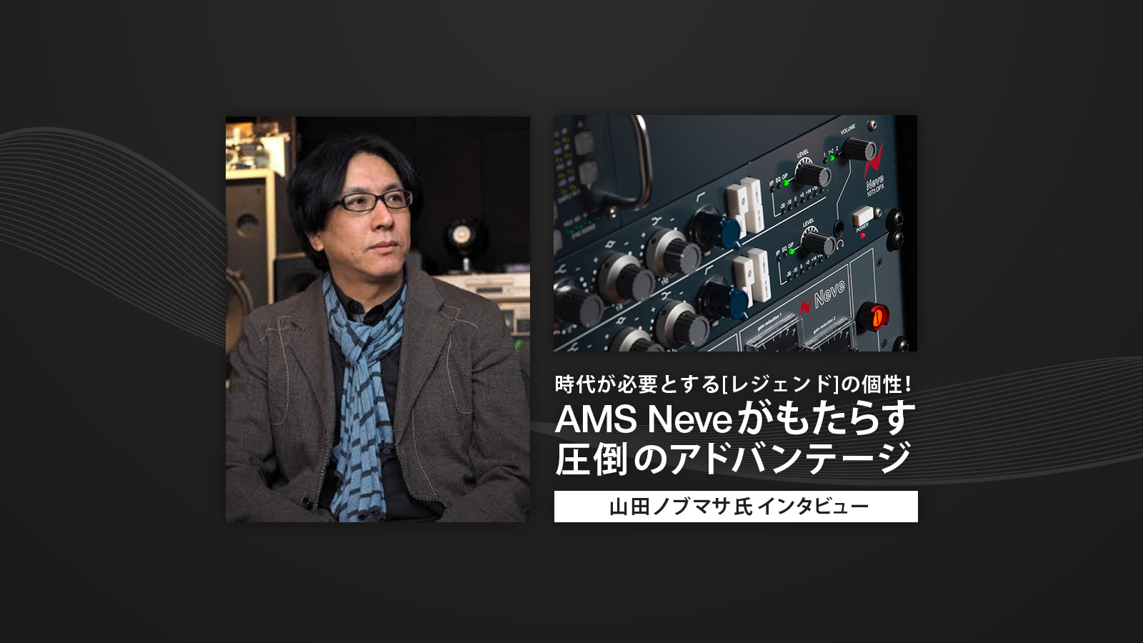 時代が必要とする[レジェンド]の個性！ AMS Neveがもたらす圧倒のアドバンテージ – 山田ノブマサさんインタビュー