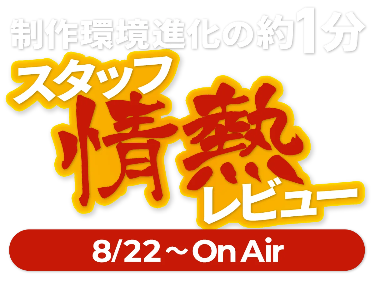 制作環境進化の約1分！スタッフ情熱レビュー！(8/22〜On Air)